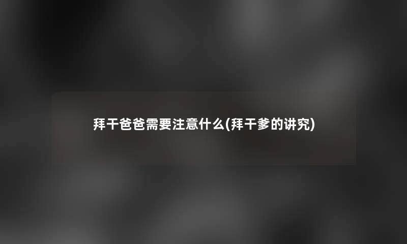 拜干爸爸需要注意什么(拜干爹的讲究)
