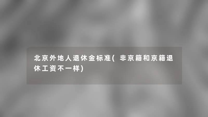 北京外地人退休金标准(非京籍和京籍退休工资不一样)