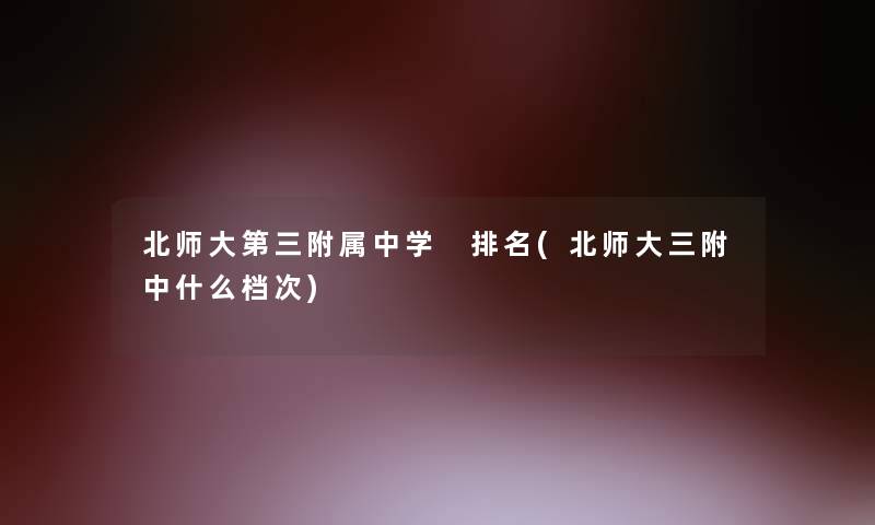 北师大第三附属中学 推荐(北师大三附中什么档次)