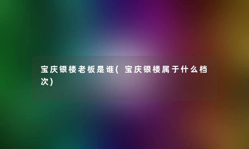 宝庆银楼老板是谁(宝庆银楼属于什么档次)