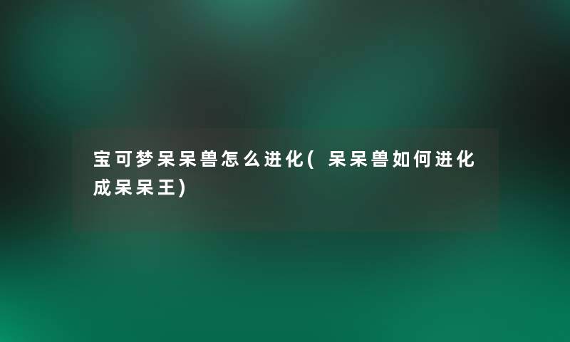宝可梦呆呆兽怎么进化(呆呆兽如何进化成呆呆王)