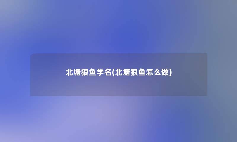 北塘狼鱼学名(北塘狼鱼怎么做)