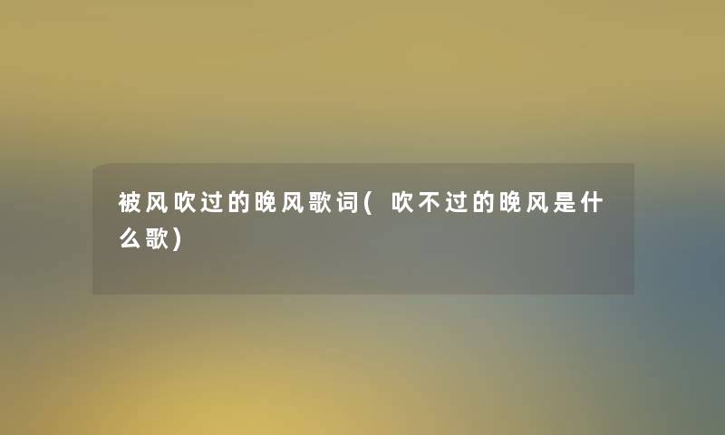 被风吹过的晚风歌词(吹不过的晚风是什么歌)