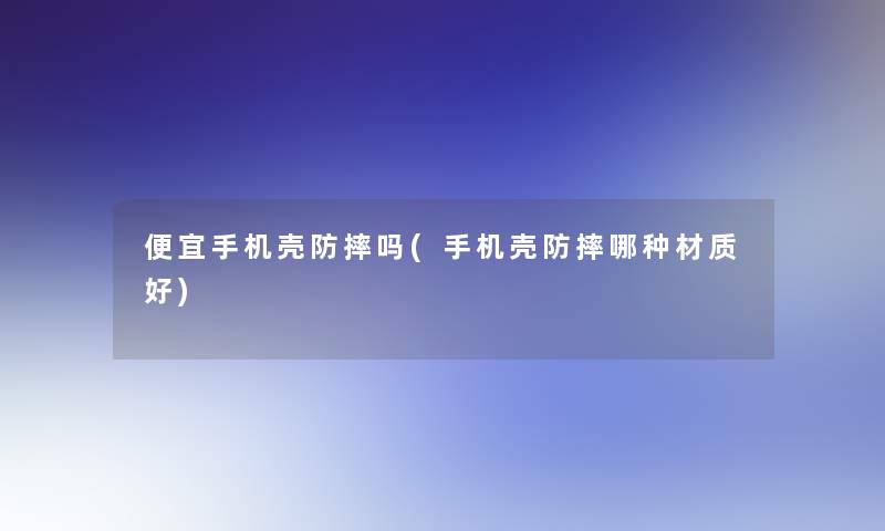 便宜手机壳防摔吗(手机壳防摔哪种材质好)