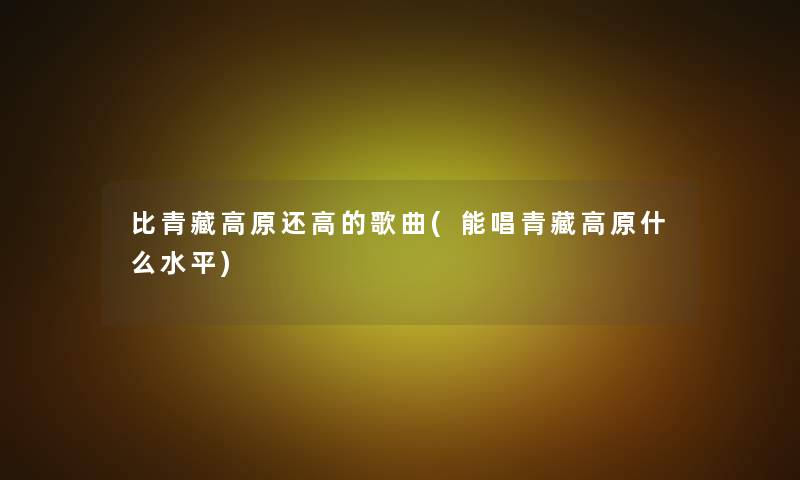 比青藏高原还高的歌曲(能唱青藏高原什么水平)