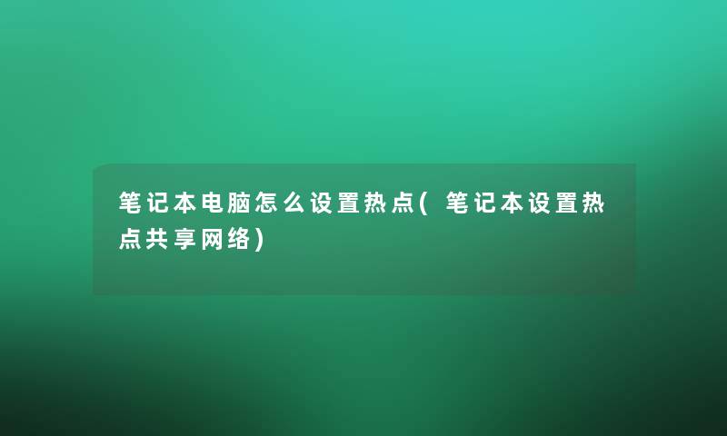 笔记本电脑怎么设置热点(笔记本设置热点共享网络)