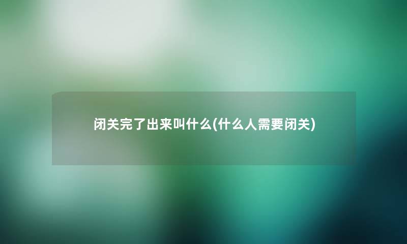 闭关完了出来叫什么(什么人需要闭关)