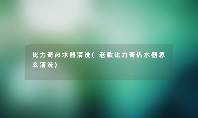 比力奇热水器清洗(老款比力奇热水器怎么清洗)