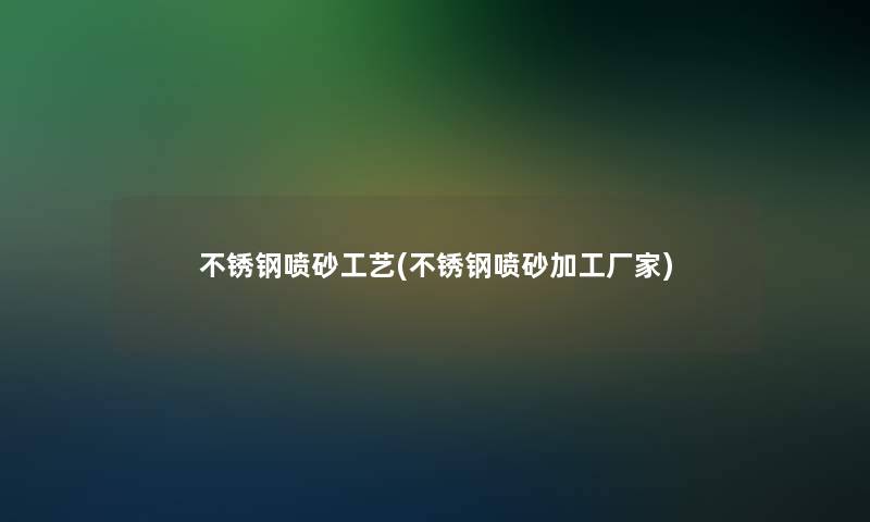 不锈钢喷砂工艺(不锈钢喷砂加工厂家)