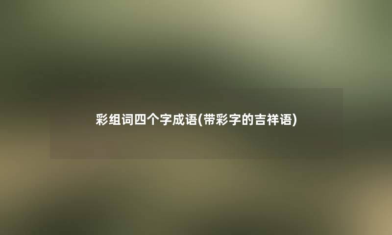 彩组词四个字成语(带彩字的吉祥语)
