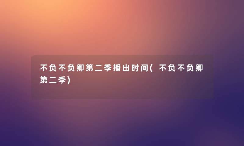 不负不负卿第二季播出时间(不负不负卿第二季)