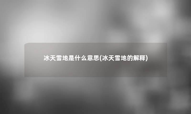 冰天雪地是什么意思(冰天雪地的解释)