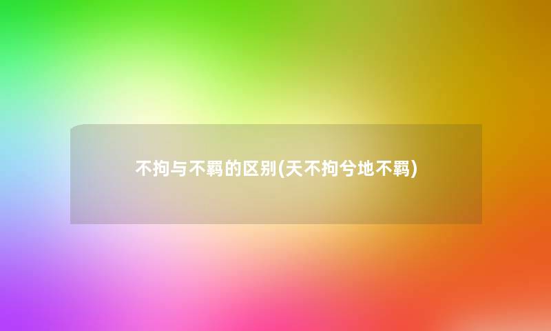 不拘与不羁的区别(天不拘兮地不羁)