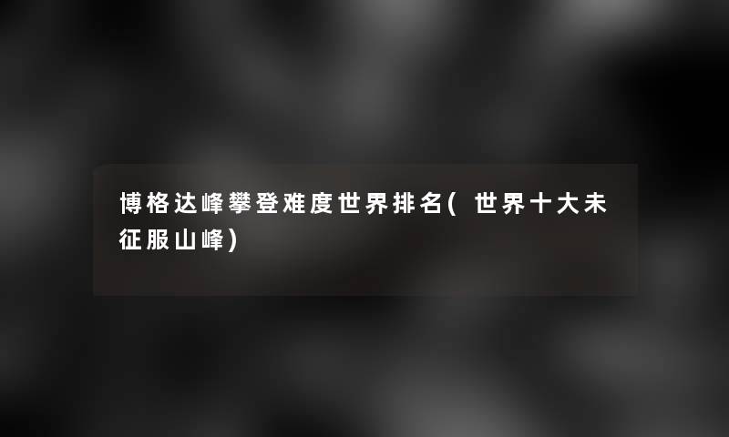 博格达峰攀登难度世界推荐(世界一些未征服山峰)