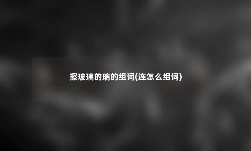 擦玻璃的璃的组词(连怎么组词)