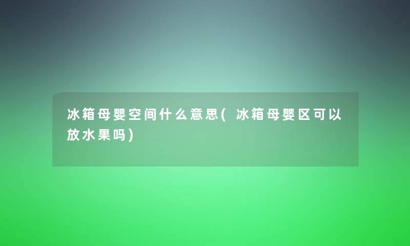 冰箱母婴空间什么意思(冰箱母婴区可以放水果吗)