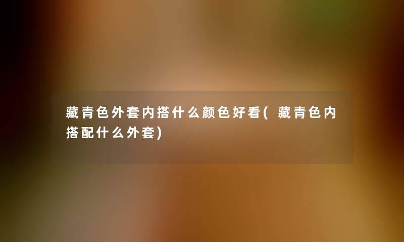 藏青色外套内搭什么颜色好看(藏青色内搭配什么外套)