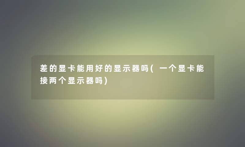 差的显卡能用好的显示器吗(一个显卡能接两个显示器吗)