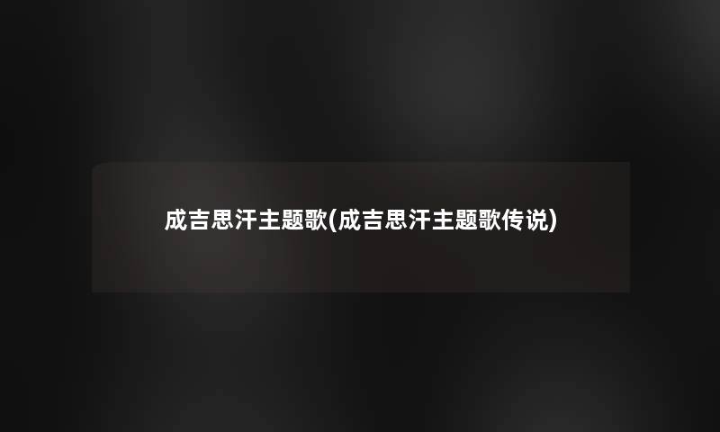 成吉思汗主题歌(成吉思汗主题歌传说)