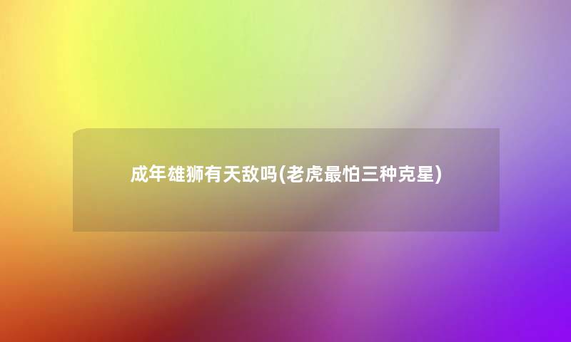 成年雄狮有天敌吗(老虎怕三种克星)