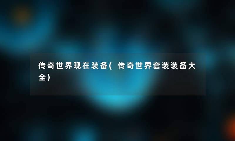 传奇世界现在装备(传奇世界套装装备大全)
