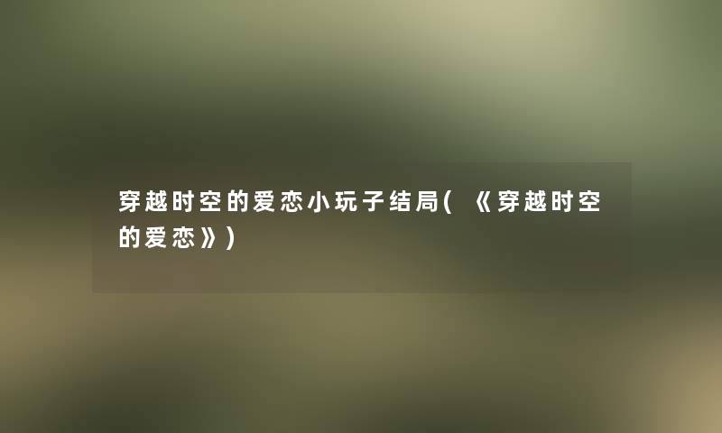 穿越时空的爱恋小玩子结局(《穿越时空的爱恋》)