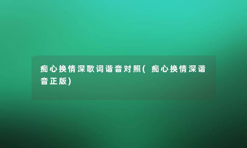 痴心换情深歌词谐音对照(痴心换情深谐音正版)