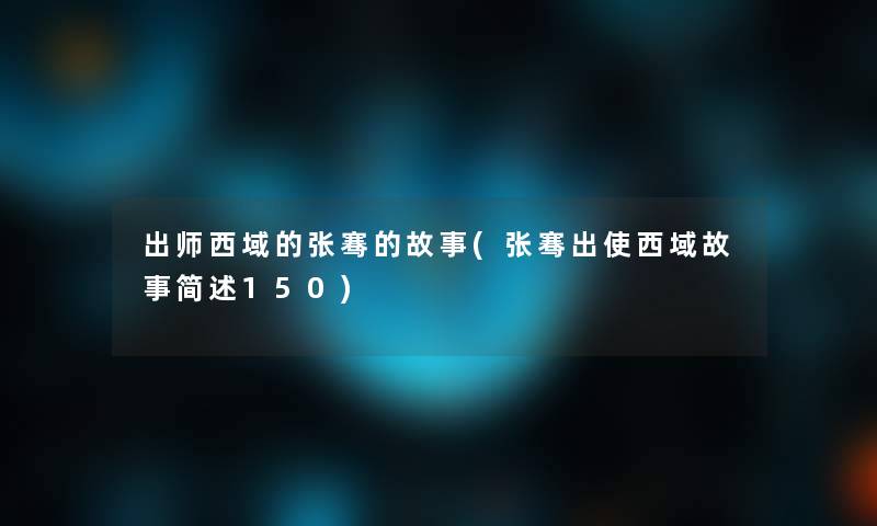 出师西域的张骞的故事(张骞出使西域故事简述150)