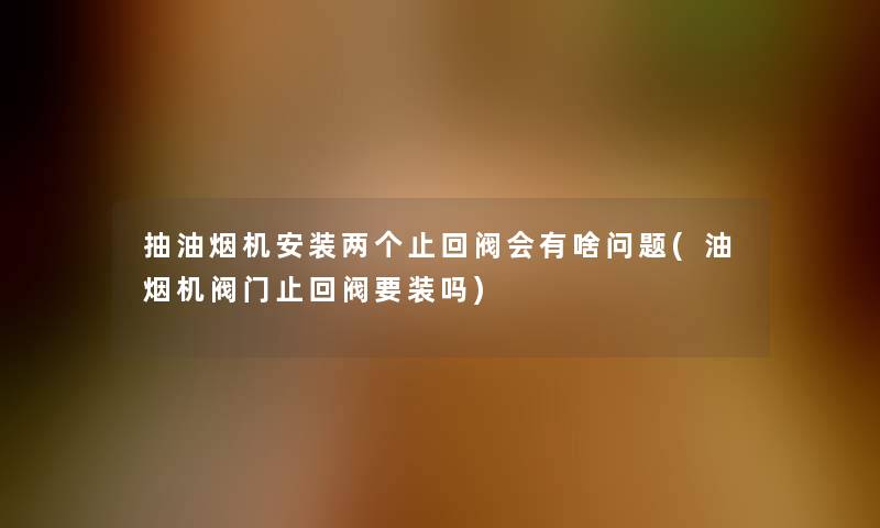 抽油烟机安装两个止回阀会有啥问题(油烟机阀门止回阀要装吗)