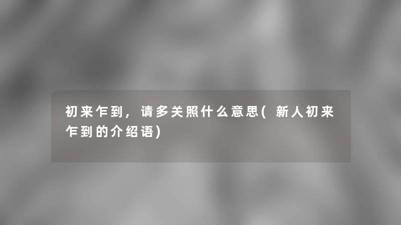 初来乍到,请多关照什么意思(新人初来乍到的介绍语)