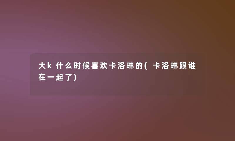 大k什么时候喜欢卡洛琳的(卡洛琳跟谁在一起了)