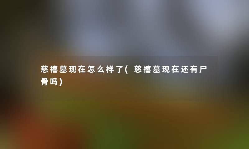 慈禧墓现在怎么样了(慈禧墓现在还有吗)