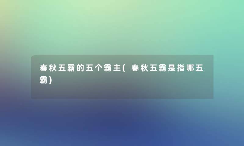春秋五霸的五个霸主(春秋五霸是指哪五霸)