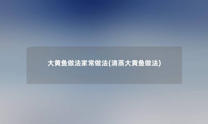 大黄鱼做法家常做法(清蒸大黄鱼做法)