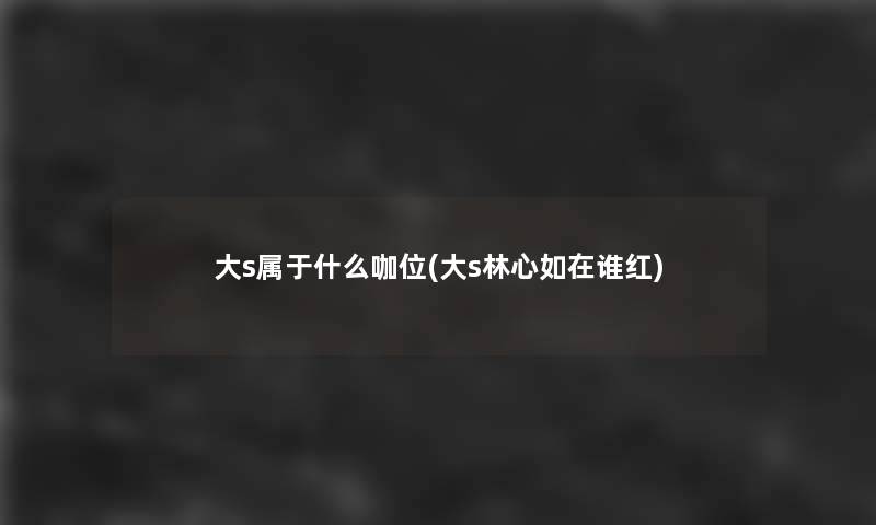 大s属于什么咖位(大s林心如在谁红)