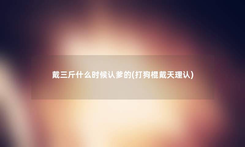 戴三斤什么时候认爹的(打狗棍戴天理认)