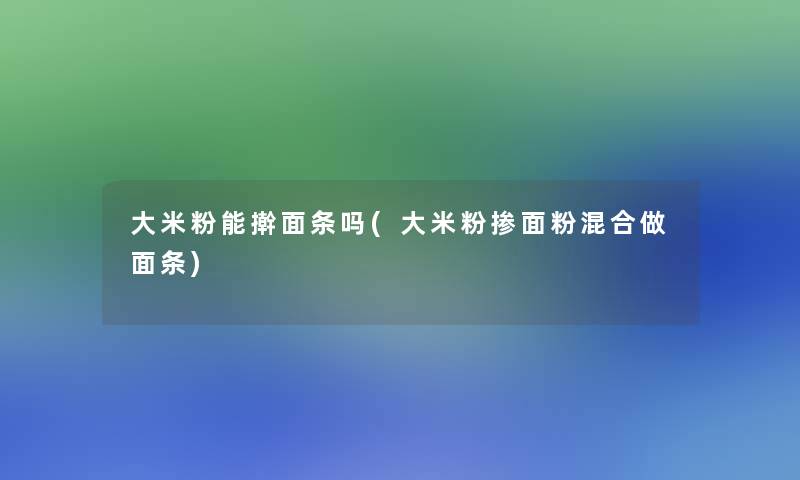 大米粉能擀面条吗(大米粉掺面粉混合做面条)