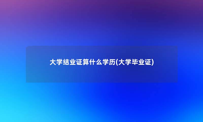 大学结业证算什么学历(大学毕业证)