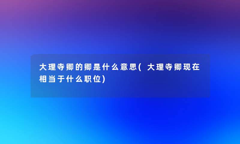 大理寺卿的卿是什么意思(大理寺卿现在相当于什么职位)