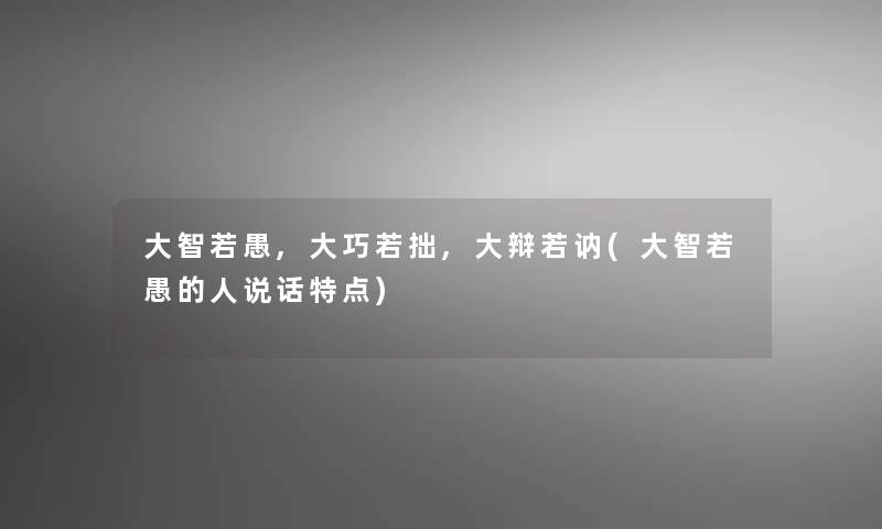 大智若愚,大巧若拙,大辩若讷(大智若愚的人说话特点)
