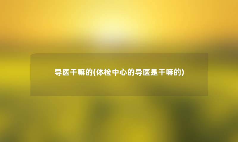 导医干嘛的(体检中心的导医是干嘛的)