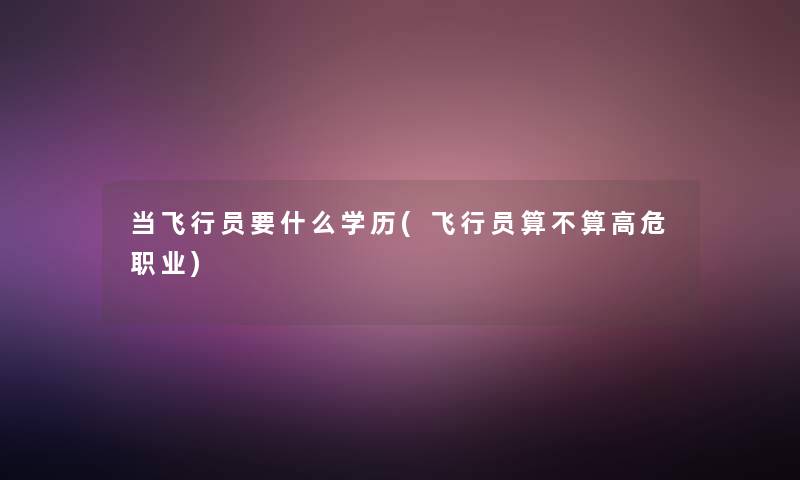 当飞行员要什么学历(飞行员算不算高危职业)