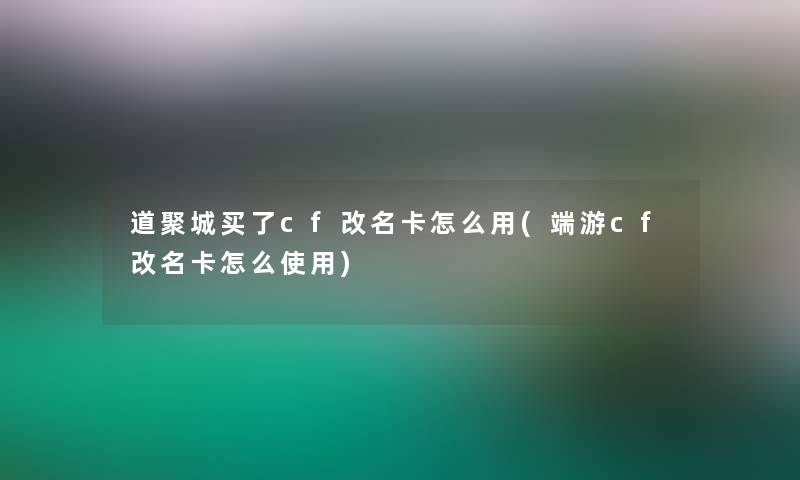 道聚城买了cf改名卡怎么用(端游cf改名卡怎么使用)