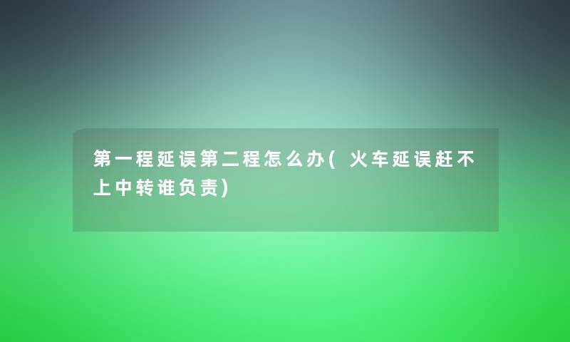 第一程延误第二程怎么办(火车延误赶不上中转谁负责)