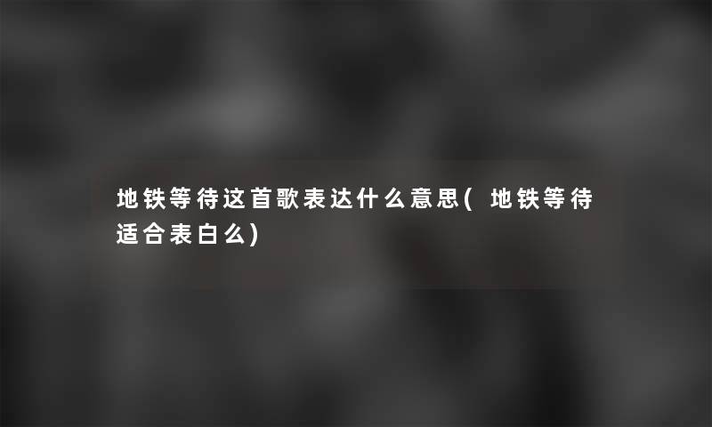 地铁等待这首歌表达什么意思(地铁等待适合表白么)