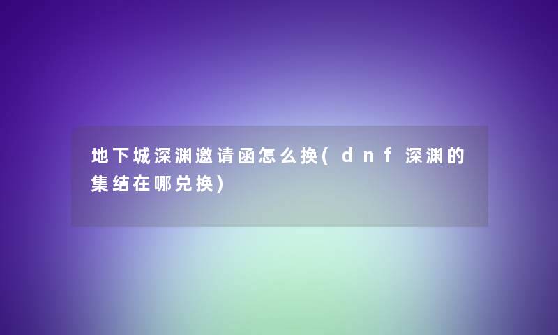 地下城深渊邀请函怎么换(dnf深渊的集结在哪兑换)
