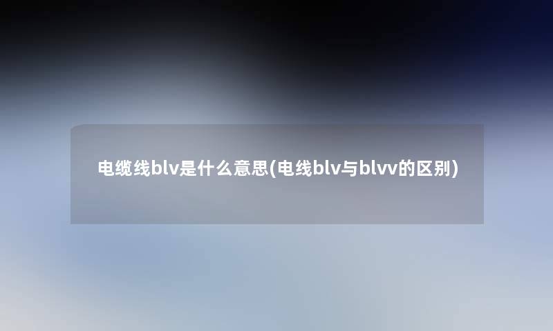 电缆线blv是什么意思(电线blv与blvv的区别)