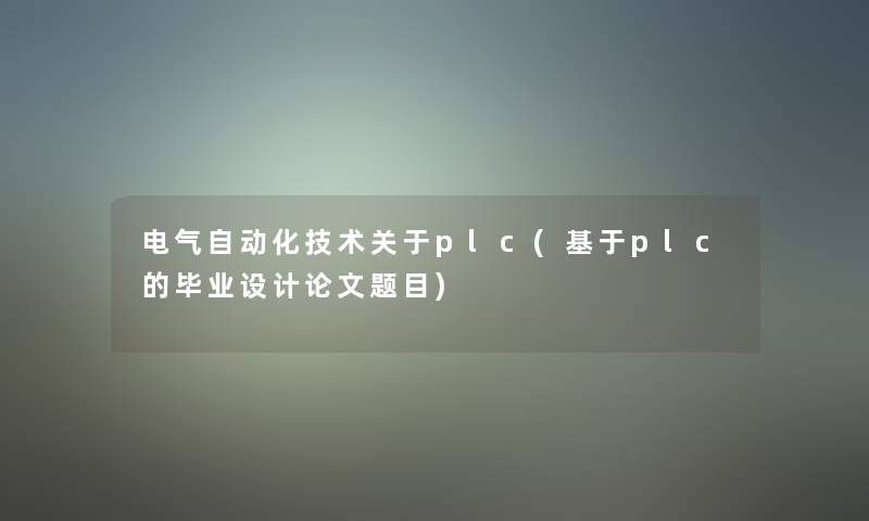 电气自动化技术关于plc(基于plc的毕业设计论文题目)
