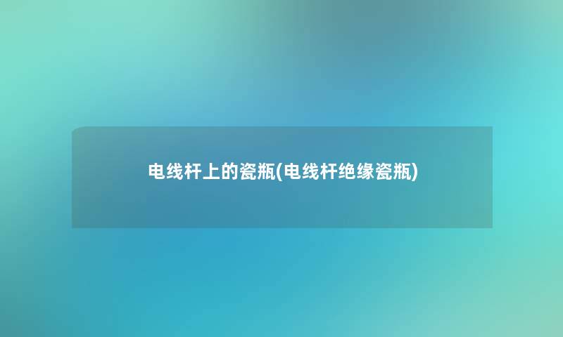电线杆上的瓷瓶(电线杆绝缘瓷瓶)