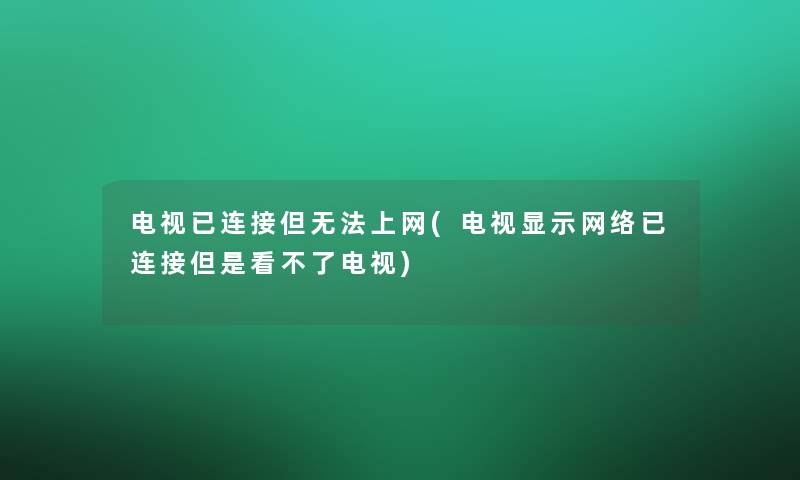 电视已连接但无法上网(电视显示网络已连接但是看不了电视)